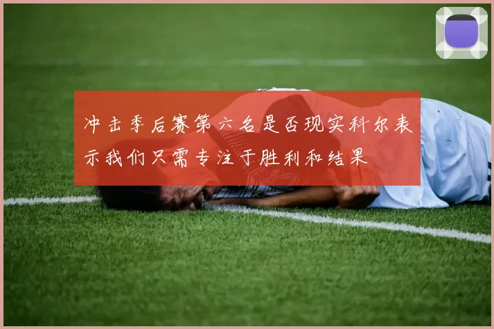 冲击季后赛第六名是否现实科尔表示我们只需专注于胜利和结果