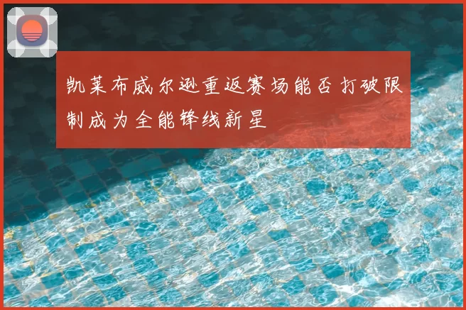 凯莱布威尔逊重返赛场能否打破限制成为全能锋线新星