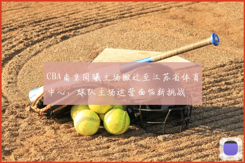 CBA南京同曦主场搬迁至江苏省体育中心，球队主场运营面临新挑战
