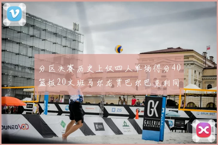 分区决赛历史上仅四人单场得分40篮板20文班马尔龙贾巴尔巴克利同台竞技