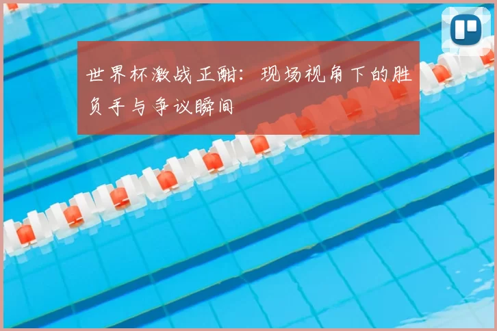世界杯激战正酣：现场视角下的胜负手与争议瞬间