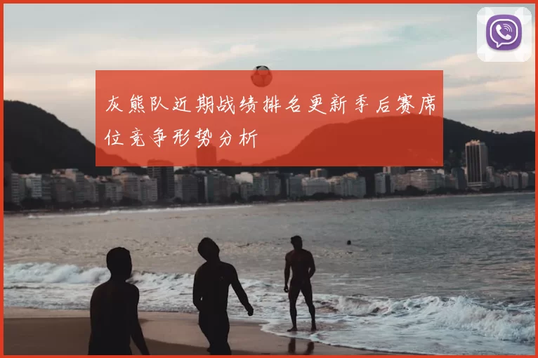 灰熊队近期战绩排名更新季后赛席位竞争形势分析
