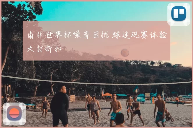 南非世界杯噪音困扰 球迷观赛体验大打折扣