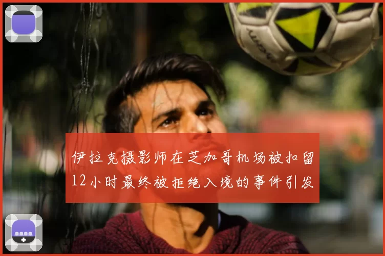 伊拉克摄影师在芝加哥机场被扣留12小时最终被拒绝入境的事件引发关注