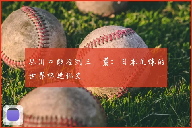 从川口能活到三笘薰：日本足球的世界杯进化史