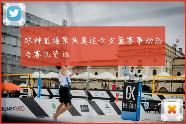 球神直播聚焦奥运会女篮赛事动态与赛况资讯