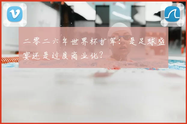 二零二六年世界杯扩军：是足球盛宴还是过度商业化？