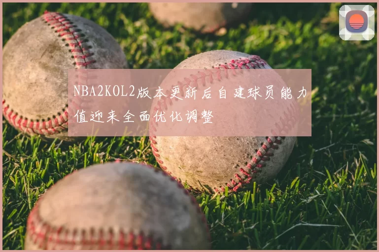NBA2KOL2版本更新后自建球员能力值迎来全面优化调整