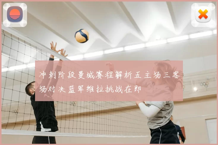 冲刺阶段曼城赛程解析五主场三客场对决蓝军维拉挑战在即