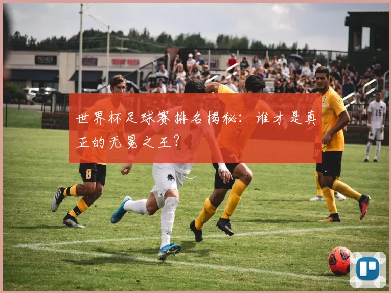 世界杯足球赛排名揭秘：谁才是真正的无冕之王？