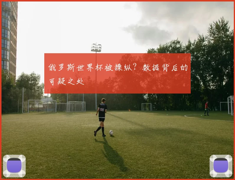 俄罗斯世界杯被操纵？数据背后的可疑之处