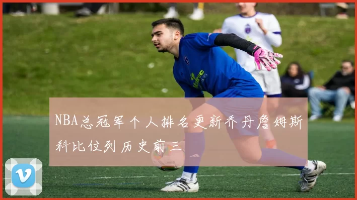 NBA总冠军个人排名更新乔丹詹姆斯科比位列历史前三