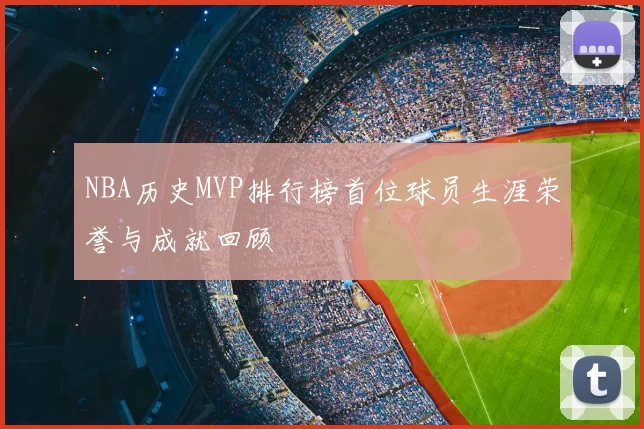 NBA历史MVP排行榜首位球员生涯荣誉与成就回顾