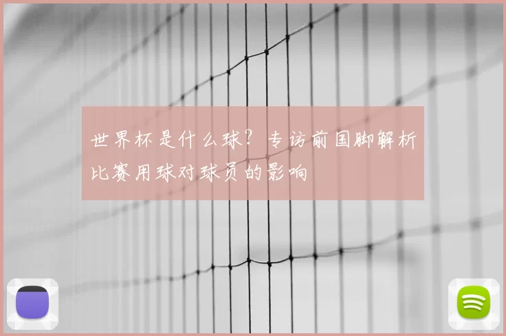 世界杯是什么球?专访前国脚解析比赛用球对球员的影响
