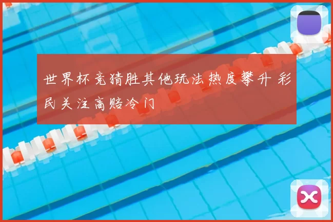 世界杯竞猜胜其他玩法热度攀升 彩民关注高赔冷门