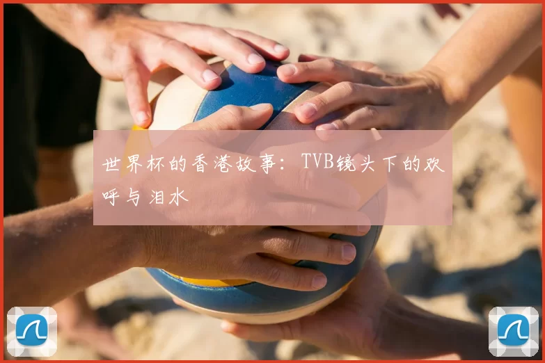 世界杯的香港故事:TVB镜头下的欢呼与泪水
