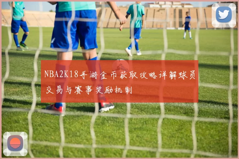 NBA2K18手游金币获取攻略详解球员交易与赛事奖励机制