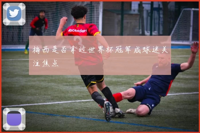 梅西是否拿过世界杯冠军成球迷关注焦点