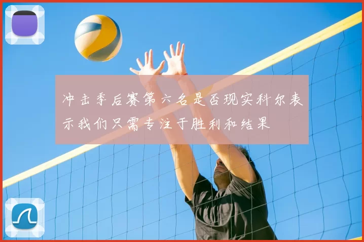 冲击季后赛第六名是否现实科尔表示我们只需专注于胜利和结果