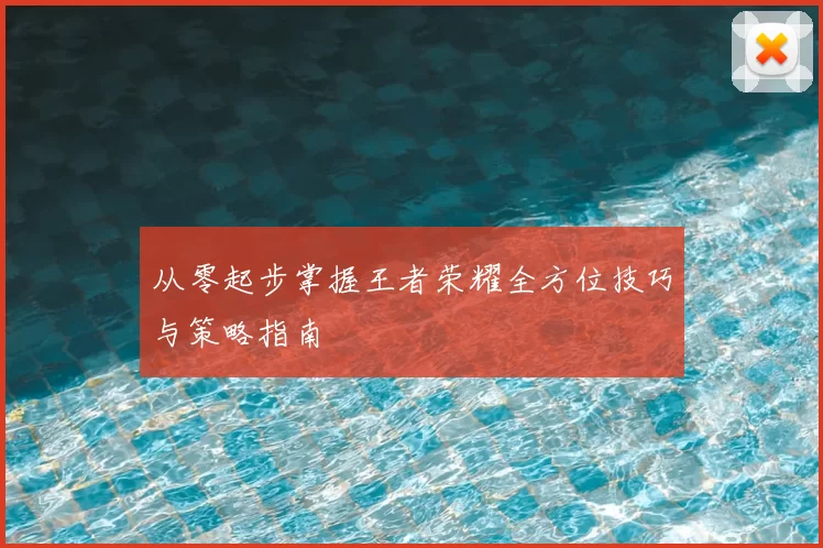 从零起步掌握王者荣耀全方位技巧与策略指南