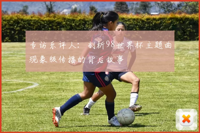 专访乐评人：剖析98世界杯主题曲现象级传播的背后故事
