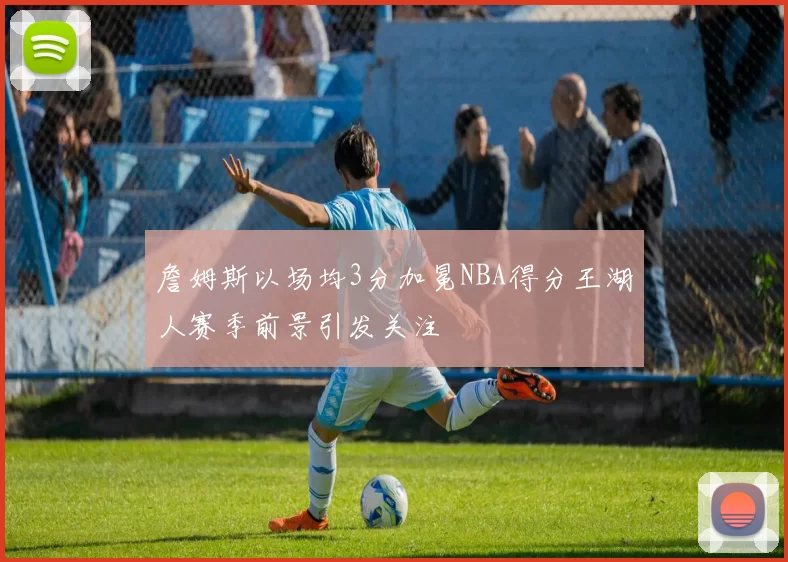 詹姆斯以场均3分加冕NBA得分王湖人赛季前景引发关注