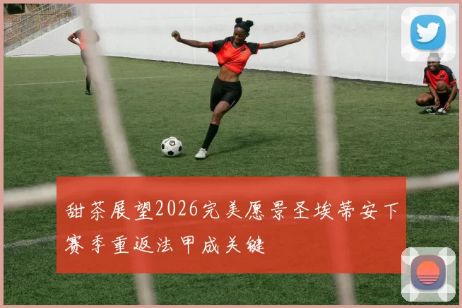 甜茶展望2026完美愿景圣埃蒂安下赛季重返法甲成关键