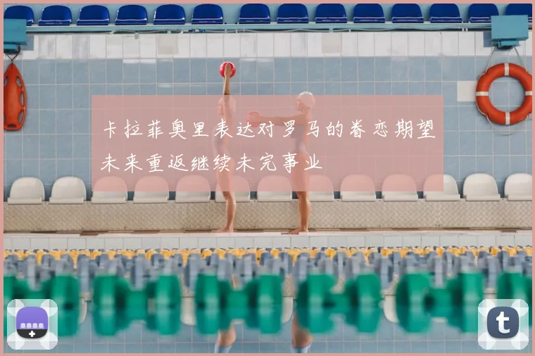 卡拉菲奥里表达对罗马的眷恋期望未来重返继续未完事业