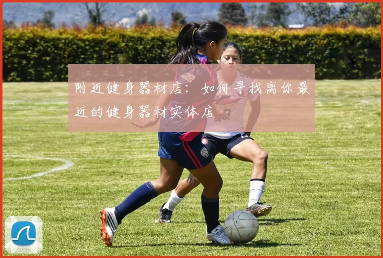附近健身器材店:如何寻找离你最近的健身器材实体店