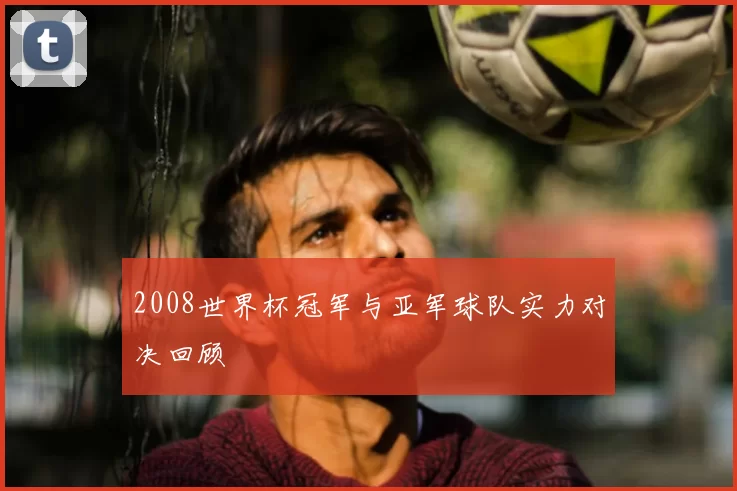 2008世界杯冠军与亚军球队实力对决回顾