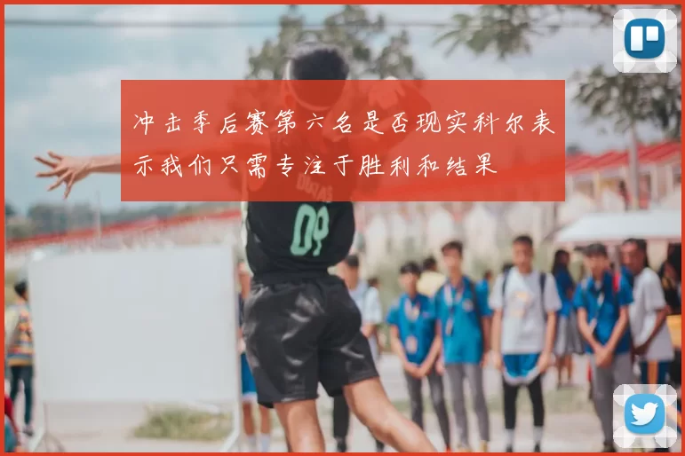 冲击季后赛第六名是否现实科尔表示我们只需专注于胜利和结果
