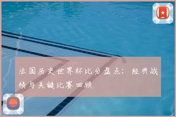 法国历史世界杯比分盘点：经典战绩与关键比赛回顾