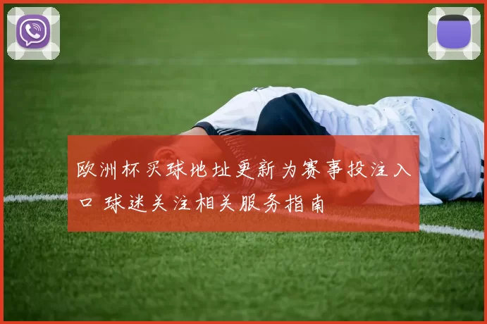 欧洲杯买球地址更新为赛事投注入口 球迷关注相关服务指南