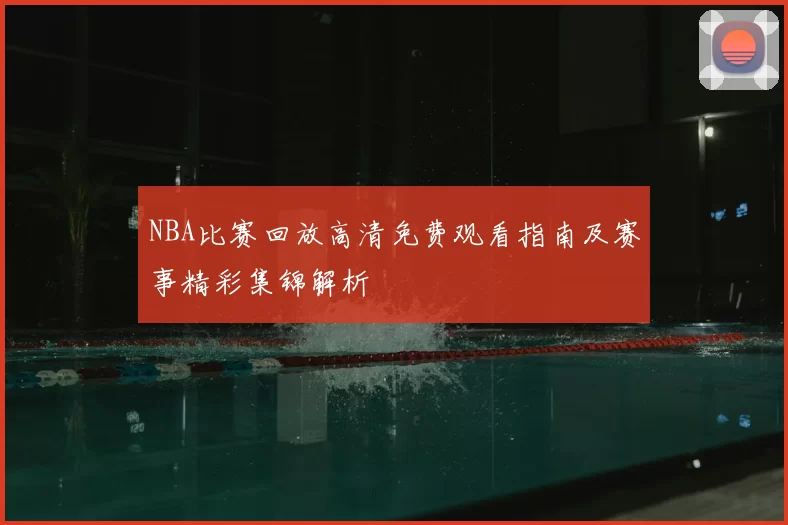 NBA比赛回放高清免费观看指南及赛事精彩集锦解析
