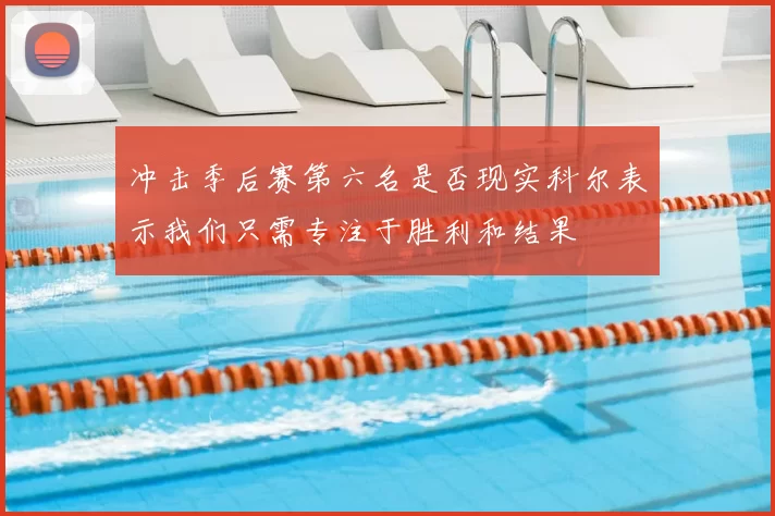 冲击季后赛第六名是否现实科尔表示我们只需专注于胜利和结果
