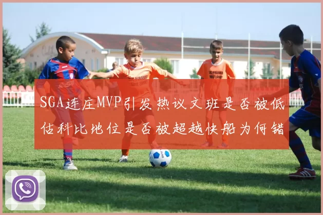 SGA连庄MVP引发热议文班是否被低估科比地位是否被超越快船为何错失良机