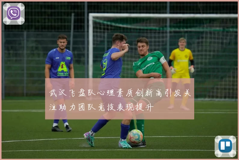 武汉飞盘队心理素质创新高引发关注助力团队竞技表现提升