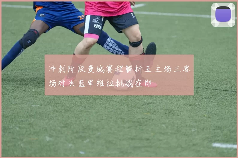 冲刺阶段曼城赛程解析五主场三客场对决蓝军维拉挑战在即