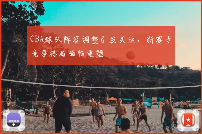 CBA球队阵容调整引发关注，新赛季竞争格局面临重塑