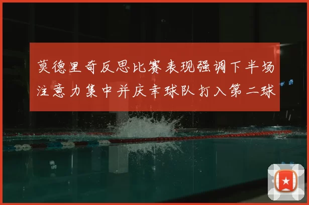 莫德里奇反思比赛表现强调下半场注意力集中并庆幸球队打入第二球