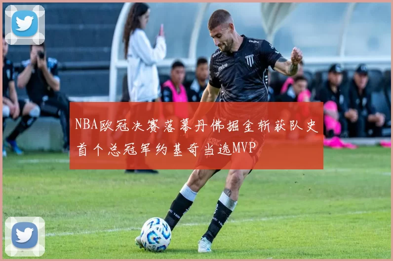 NBA欧冠决赛落幕丹佛掘金斩获队史首个总冠军约基奇当选MVP