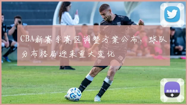 CBA新赛季赛区调整方案公布，球队分布格局迎来重大变化