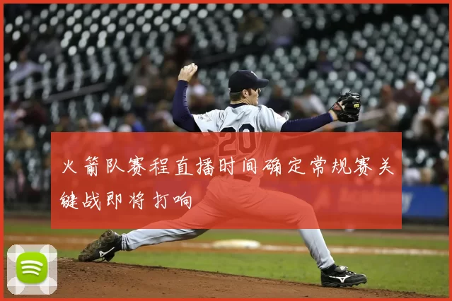 火箭队赛程直播时间确定常规赛关键战即将打响
