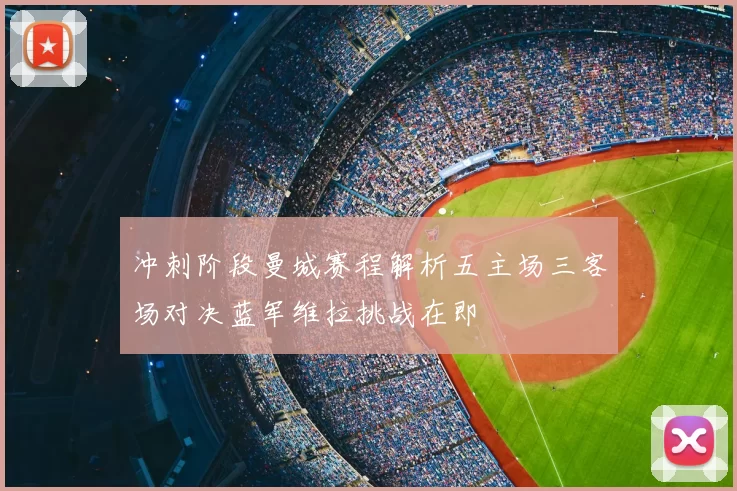 冲刺阶段曼城赛程解析五主场三客场对决蓝军维拉挑战在即