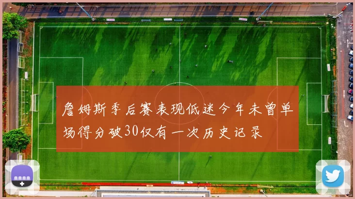 詹姆斯季后赛表现低迷今年未曾单场得分破30仅有一次历史记录