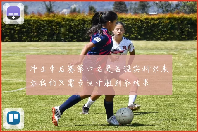 冲击季后赛第六名是否现实科尔表示我们只需专注于胜利和结果