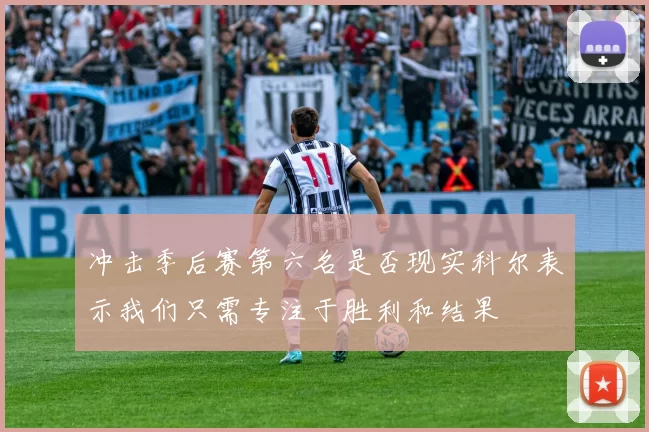 冲击季后赛第六名是否现实科尔表示我们只需专注于胜利和结果