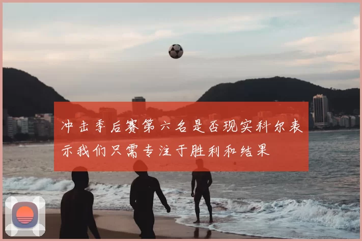冲击季后赛第六名是否现实科尔表示我们只需专注于胜利和结果