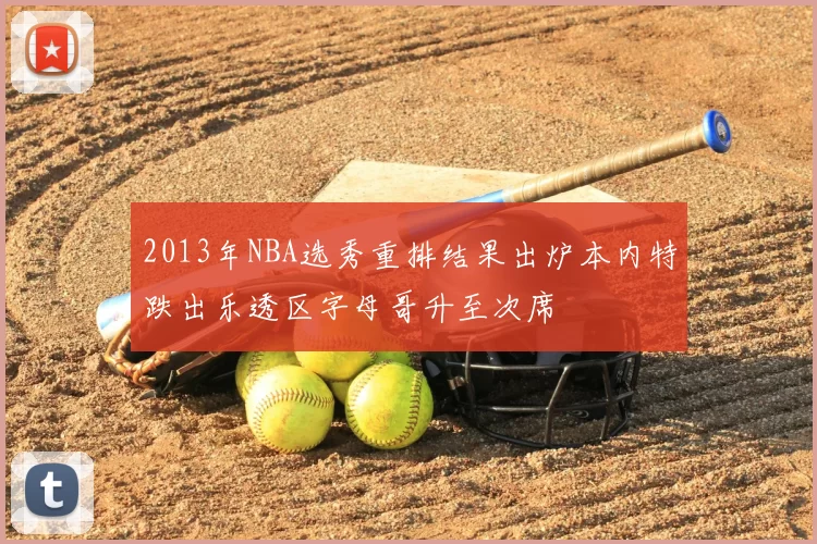 2013年NBA选秀重排结果出炉本内特跌出乐透区字母哥升至次席