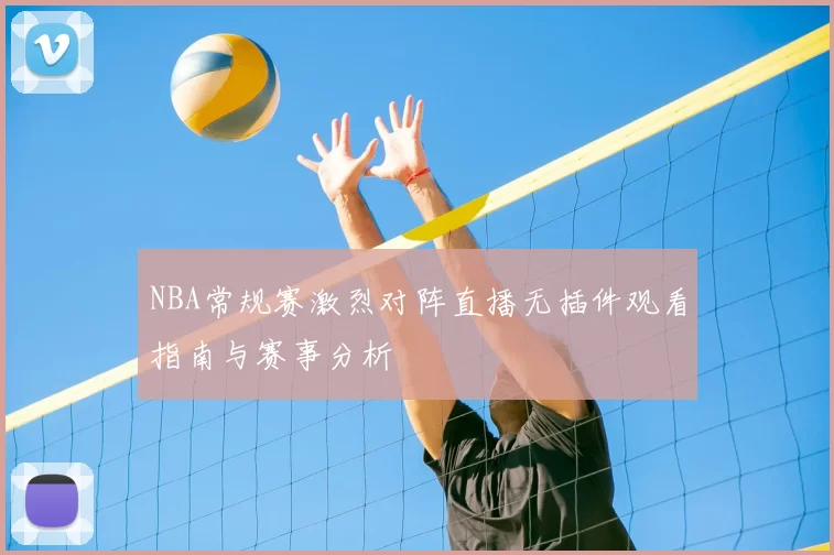 NBA常规赛激烈对阵直播无插件观看指南与赛事分析